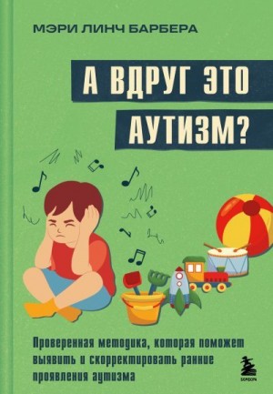 Барбера Мэри - А вдруг это аутизм? Проверенная методика, которая поможет выявить и скорректировать ранние проявления аутизма