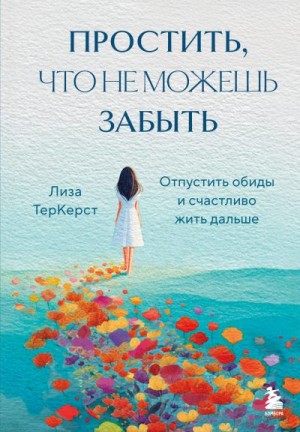 ТерКерст Лиза - Простить, что не можешь забыть. Отпустить обиды и счастливо жить дальше
