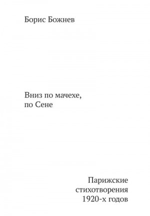 Божнев Борис - «Вниз по Мачехе, по Сене». Парижские стихотворения 1920-х годов