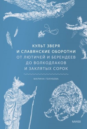 Голубева Марина - Культ зверя и славянские оборотни. От лютичей и берендеев до волкодлаков и заклятых сорок