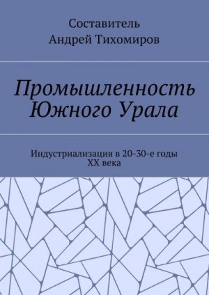Тихомиров Андрей - Промышленность Южного Урала. Индустриализация в 20-30-е годы XX века