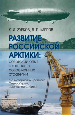 Зубков Константин, Карпов Виктор - Развитие российской Арктики. Советский опыт в контексте современных стратегий (на материалах Крайнего Севера Урала и Западной Сибири)