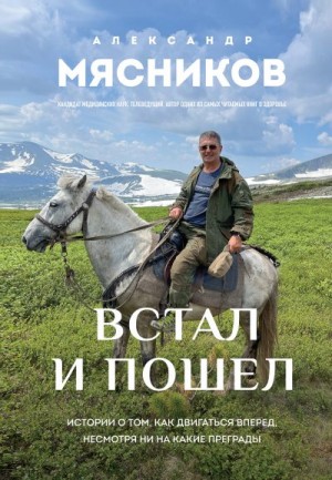 Мясников Александр - Встал и пошел. Истории о том, как двигаться вперед, несмотря ни на какие преграды