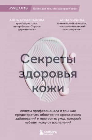 Большакова Анна, Чичина Анна - Секреты здоровья кожи. Советы профессионала о том, как предотвратить обострения хронических заболеваний и построить уход, который избавит кожу от воспалений