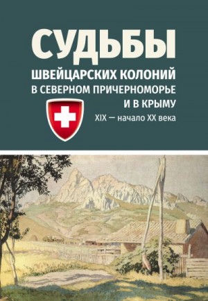 Коллектив авторов - Судьбы швейцарских колоний в Северном Причерноморье и в Крыму (ХIХ – начало ХХ века)