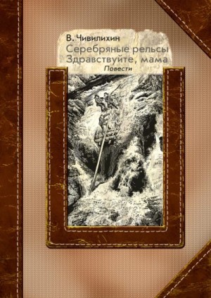 Чивилихин Владимир, Григорьев Сергей - Серебряные рельсы. Здравствуйте, мама