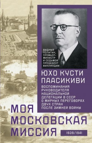 Паасикиви Юхо - Моя московская миссия. Воспоминания руководителя национальной делегации в СССР о мирных переговорах двух стран после Зимней войны 1939–1941
