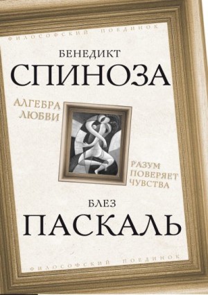 Паскаль Блез, Спиноза Бенедикт - Алгебра любви. Разум поверяет чувства