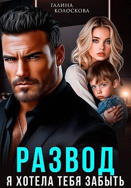 Колоскова Галина - Развод. Я хотела тебя забыть