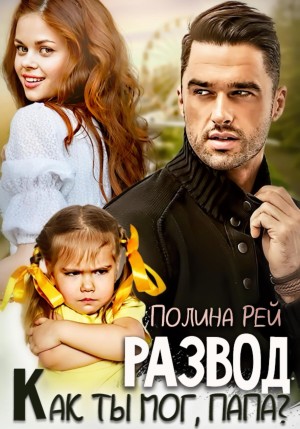 Рей Полина - Развод. Как ты мог, папа?
