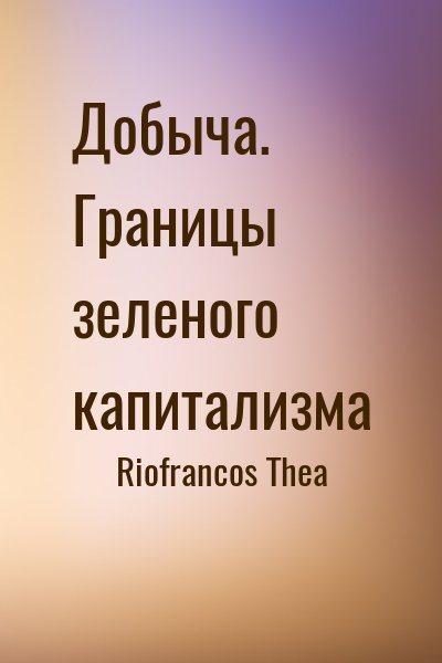 Riofrancos Thea - Добыча. Границы зеленого капитализма