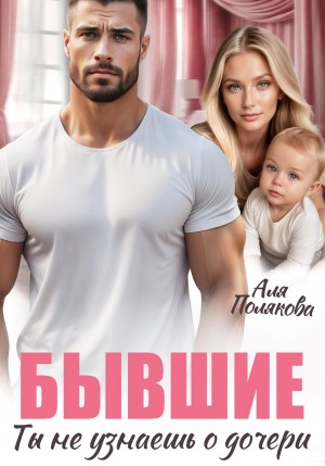 Полякова Аля - Бывшие. Ты не узнаешь о дочери