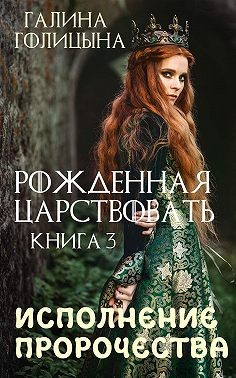 Голицына Галина - Рожденная царствовать. Исполнение пророчества. Книга 3