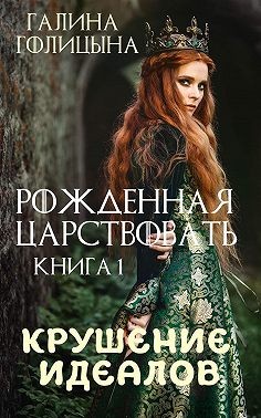 Голицына Галина - Рожденная царствовать. Крушение идеалов. Книга 1