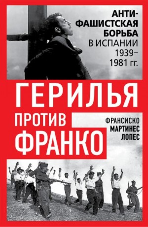 Мартинес Лопес Франсиско - Герилья против Франко. Антифашистская борьба в Испании 1939-1981 гг.