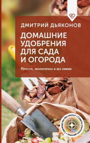 Дьяконов Дмитрий - Домашние удобрения для сада и огорода. Просто, экологично и без химии