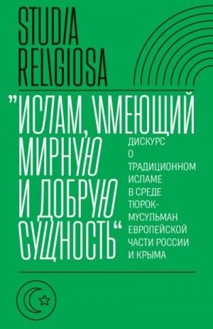 Коллектив авторов - «Ислам, имеющий мирную и добрую сущность». Дискурс о традиционном исламе в среде тюрок-мусульман европейской части России и Крыма