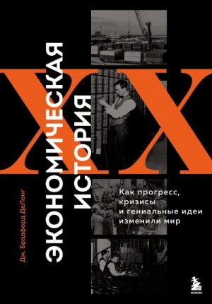 ДеЛонг Джеймс Брэдфорд - Экономическая история XX века. Как прогресс, кризисы и гениальные идеи изменили мир