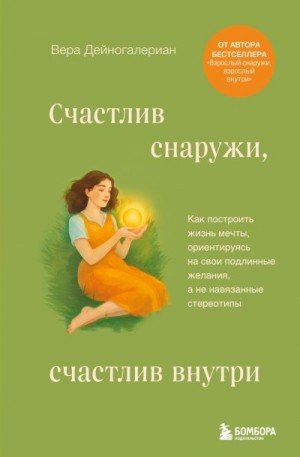Дейногалериан Вера - Счастлив снаружи, счастлив внутри. Как построить жизнь мечты, ориентируясь на свои подлинные желания, а не навязанные стереотипы
