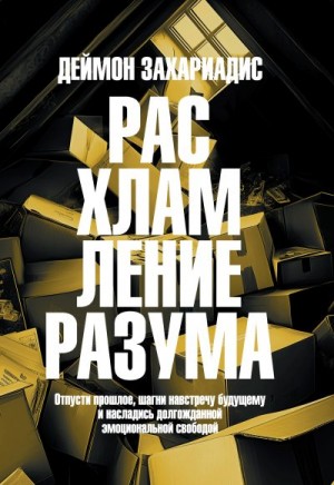 Захариадис Деймон - Расхламление разума. Отпусти прошлое, шагни навстречу будущему и насладись долгожданной эмоциональной свободой