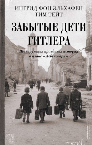 Тейт Тим, фон Эльхафен Ингрид - Забытые дети Гитлера. Шокирующая правдивая история о плане «Лебенсборн»