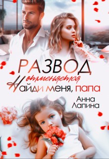 Лапина (Анна Леманн) Анна - Развод отменяется. Найди меня, папа!