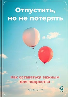 Демиденко Артем - Отпустить, но не потерять: Как оставаться важным для подростка