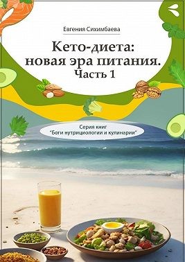 Сихимбаева Евгения - Кето-диета: новая эра питания. Часть 1. Серия книг «Боги нутрициологии и кулинарии»