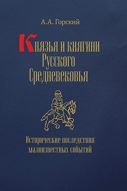 Горский Антон - Князья и княгини Русского Средневековья. Исторические последствия малоизвестных событий