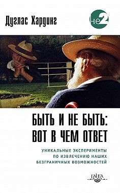 Хардинг Дуглас - Быть и не быть: вот в чем ответ. Уникальные эксперименты по извлечению наших безграничных возможностей