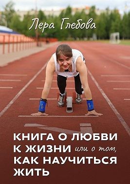 Глебова Лера - Книга о любви к жизни или о том, как научиться жить