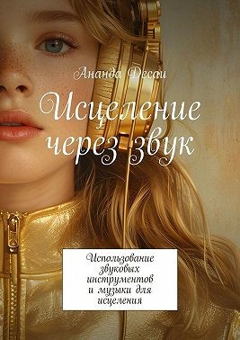 Десаи Ананда - Исцеление через звук. Использование звуковых инструментов и музыки для исцеления