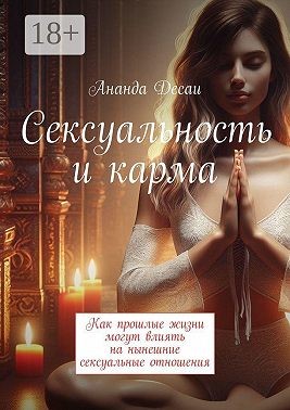 Десаи Ананда - Сексуальность и карма. Как прошлые жизни могут влиять на нынешние сексуальные отношения