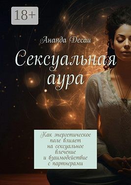 Десаи Ананда - Сексуальная аура. Как энергетическое поле влияет на сексуальное влечение и взаимодействие с партнерами