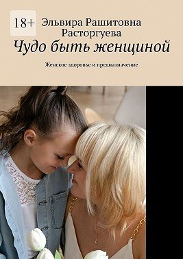 Расторгуева Эльвира - Чудо быть женщиной. Женское здоровье и предназначение