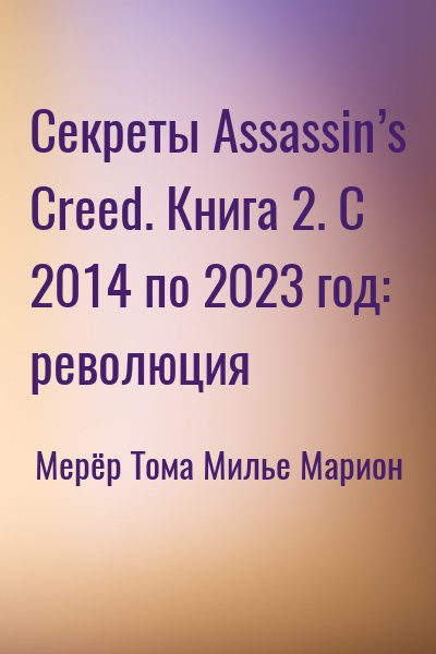 Мерёр Тома, Милье Марион - Секреты Assassin’s Creed. Книга 2. С 2014 по 2023 год: революция