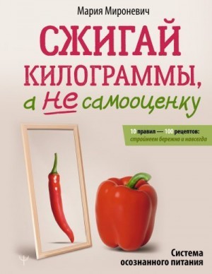 Мироневич Мария - Сжигай килограммы, а не самооценку. Система осознанного питания. 10 правил – 100 рецептов: стройнеем бережно и навсегда