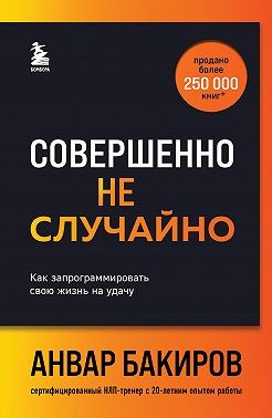 Бакиров Анвар - Совершенно не случайно. Как запрограммировать свою жизнь на удачу