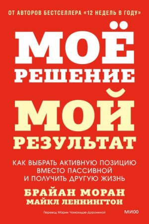 Моран Брайан, Леннингтон Майкл - Мое решение — мой результат. Как выбрать активную позицию вместо пассивной и получить другую жизнь