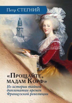 Стегний Пётр - «Прощайте, мадам Корф». Из истории тайной дипломатии времен Французской революции