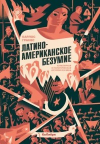 Латиноамериканское безумие: культурная и политическая история XX века