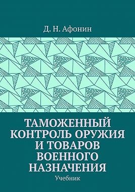 Афонин Д. Н. - Таможенный контроль оружия и товаров военного назначения. Учебник