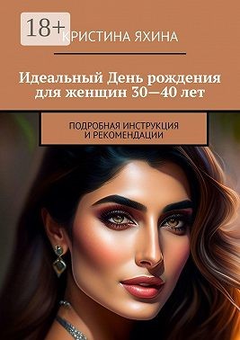 Яхина Кристина - Идеальный День рождения для женщин 30—40 лет. Подробная инструкция и рекомендации