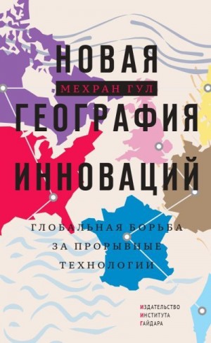Гул Мехран - Новая география инноваций. Глобальная борьба за прорывные технологии
