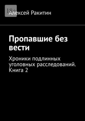 Ракитин Алексей - Пропавшие без вести. Хроники подлинных уголовных расследований. Книга 2