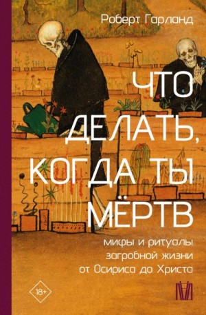 Гарланд Роберт - Что делать, когда ты мёртв. Мифы и ритуалы загробной жизни от Осириса до Христа