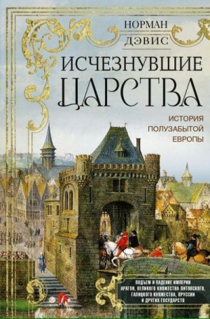 Дэвис Норман - Исчезнувшие царства. История полузабытой Европы