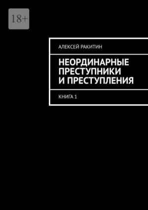 Ракитин Алексей - Неординарные преступники и преступления. Книга 1