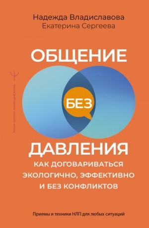 Сергеева Екатерина, Владиславова Надежда - Общение без давления. Как договариваться экологично, эффективно и без конфликтов. Приемы и техники НЛП для любых ситуаций