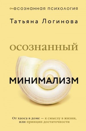 Логинова Татьяна - Осознанный минимализм. От хаоса в доме – к смыслу в жизни, или Принцип достаточности